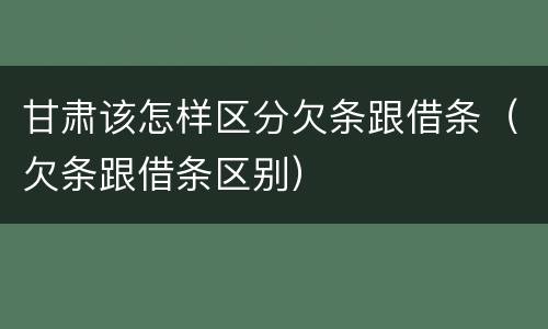 甘肃该怎样区分欠条跟借条（欠条跟借条区别）