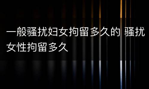 一般骚扰妇女拘留多久的 骚扰女性拘留多久