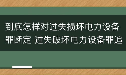 到底怎样对过失损坏电力设备罪断定 过失破坏电力设备罪追诉标准