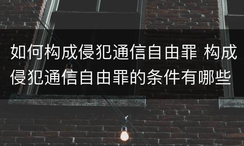 如何构成侵犯通信自由罪 构成侵犯通信自由罪的条件有哪些?