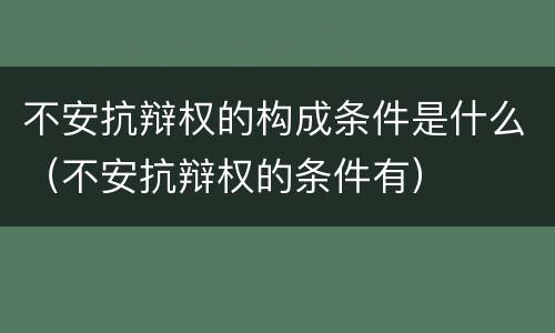 不安抗辩权的构成条件是什么（不安抗辩权的条件有）