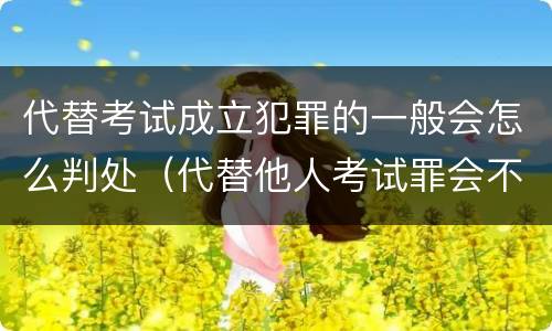 代替考试成立犯罪的一般会怎么判处（代替他人考试罪会不会逮捕）