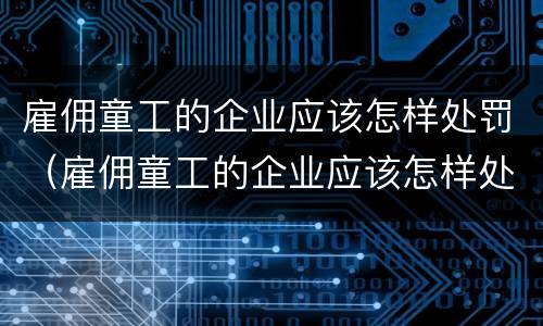 雇佣童工的企业应该怎样处罚（雇佣童工的企业应该怎样处罚呢）
