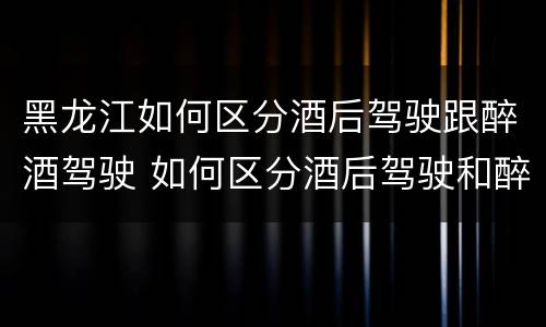 黑龙江如何区分酒后驾驶跟醉酒驾驶 如何区分酒后驾驶和醉酒驾驶