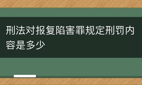 刑法对报复陷害罪规定刑罚内容是多少