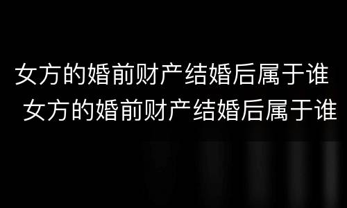 女方的婚前财产结婚后属于谁 女方的婚前财产结婚后属于谁所有