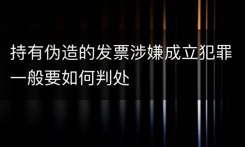 持有伪造的发票涉嫌成立犯罪一般要如何判处