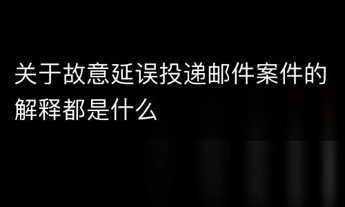 关于故意延误投递邮件案件的解释都是什么