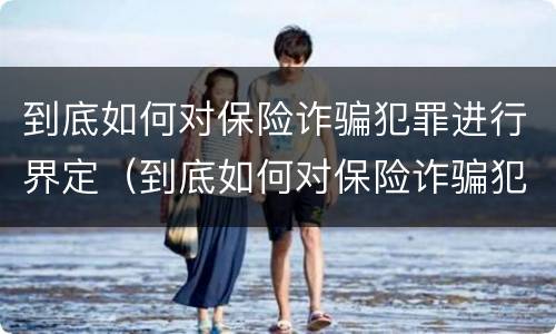 到底如何对保险诈骗犯罪进行界定（到底如何对保险诈骗犯罪进行界定和处理）