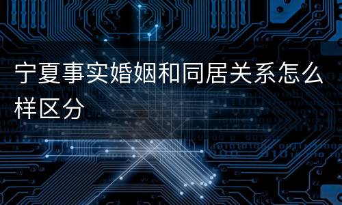 宁夏事实婚姻和同居关系怎么样区分