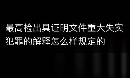 最高检出具证明文件重大失实犯罪的解释怎么样规定的