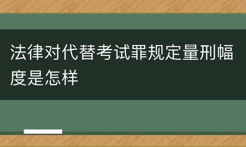 法律对代替考试罪规定量刑幅度是怎样