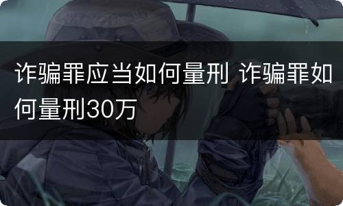 诈骗罪应当如何量刑 诈骗罪如何量刑30万