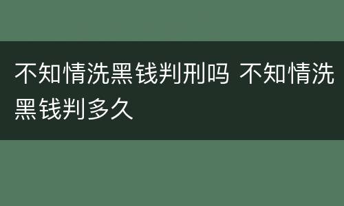 不知情洗黑钱判刑吗 不知情洗黑钱判多久