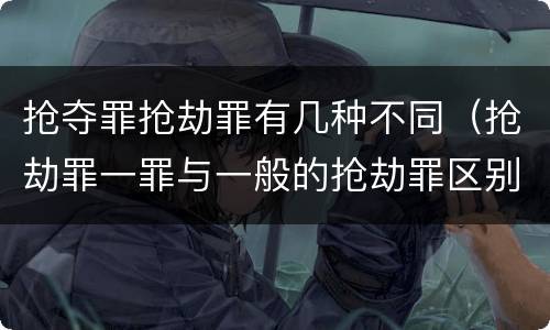抢夺罪抢劫罪有几种不同（抢劫罪一罪与一般的抢劫罪区别）