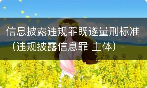 信息披露违规罪既遂量刑标准（违规披露信息罪 主体）