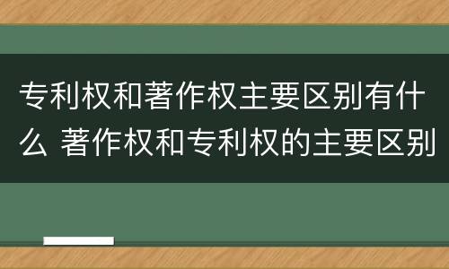专利权和著作权主要区别有什么 著作权和专利权的主要区别