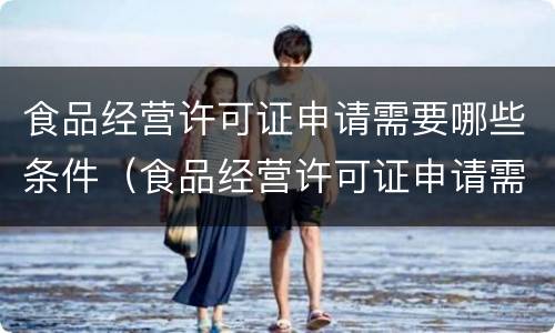 食品经营许可证申请需要哪些条件（食品经营许可证申请需要哪些条件和资料）