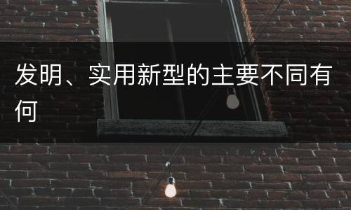 发明、实用新型的主要不同有何