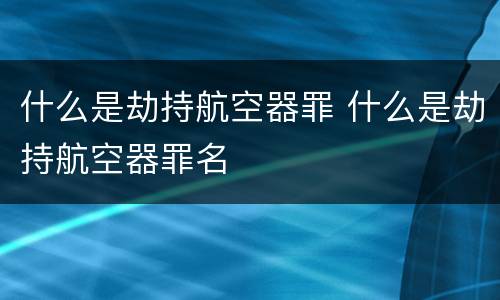 什么是劫持航空器罪 什么是劫持航空器罪名