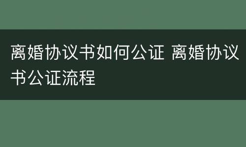 离婚协议书如何公证 离婚协议书公证流程