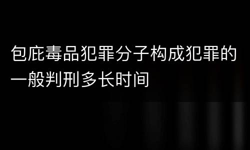 包庇毒品犯罪分子构成犯罪的一般判刑多长时间