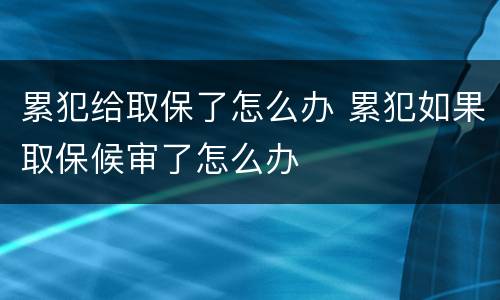 累犯给取保了怎么办 累犯如果取保候审了怎么办