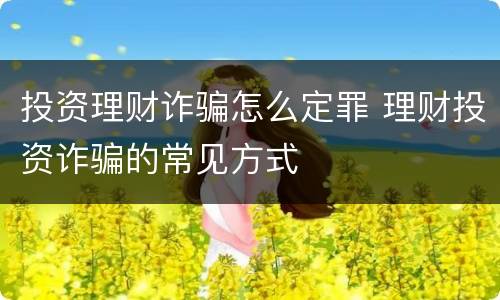 投资理财诈骗怎么定罪 理财投资诈骗的常见方式