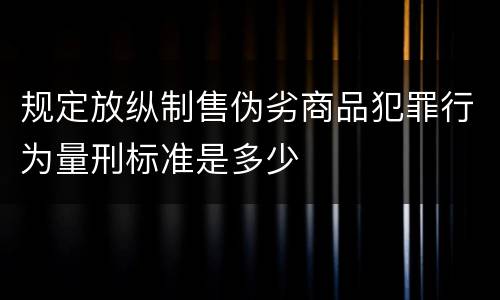 规定放纵制售伪劣商品犯罪行为量刑标准是多少