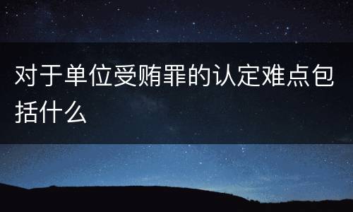 对于单位受贿罪的认定难点包括什么