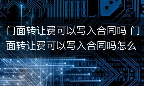 门面转让费可以写入合同吗 门面转让费可以写入合同吗怎么写
