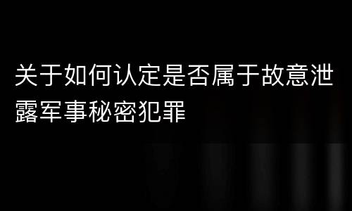 关于如何认定是否属于故意泄露军事秘密犯罪