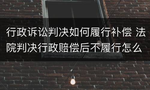 行政诉讼判决如何履行补偿 法院判决行政赔偿后不履行怎么办