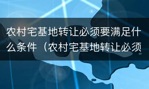 农村宅基地转让必须要满足什么条件（农村宅基地转让必须要满足什么条件才能办理）