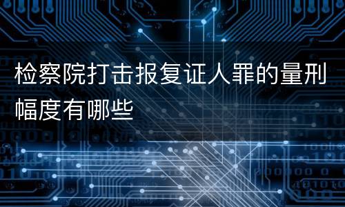 检察院打击报复证人罪的量刑幅度有哪些
