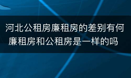 河北公租房廉租房的差别有何 廉租房和公租房是一样的吗