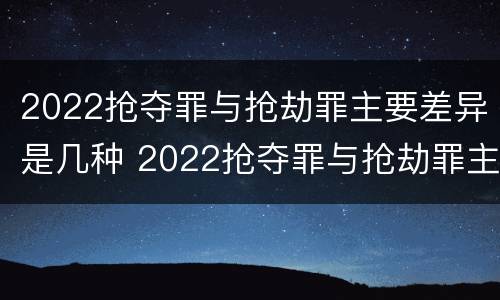 2022抢夺罪与抢劫罪主要差异是几种 2022抢夺罪与抢劫罪主要差异是几种形式