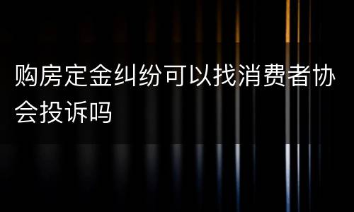 购房定金纠纷可以找消费者协会投诉吗