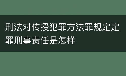 刑法对传授犯罪方法罪规定定罪刑事责任是怎样