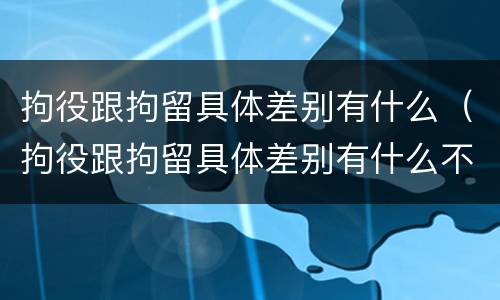 拘役跟拘留具体差别有什么（拘役跟拘留具体差别有什么不一样）