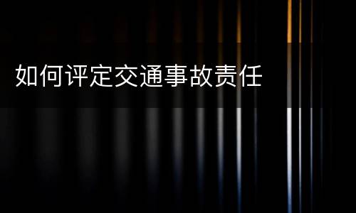 如何评定交通事故责任