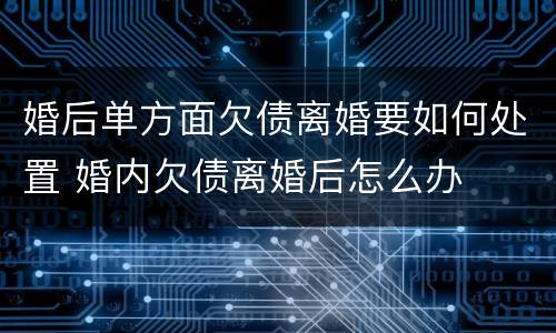 婚后单方面欠债离婚要如何处置 婚内欠债离婚后怎么办