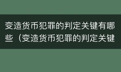 变造货币犯罪的判定关键有哪些（变造货币犯罪的判定关键有哪些因素）