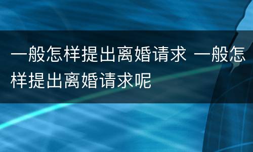一般怎样提出离婚请求 一般怎样提出离婚请求呢