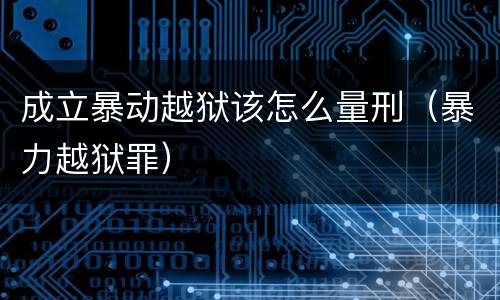 成立暴动越狱该怎么量刑（暴力越狱罪）