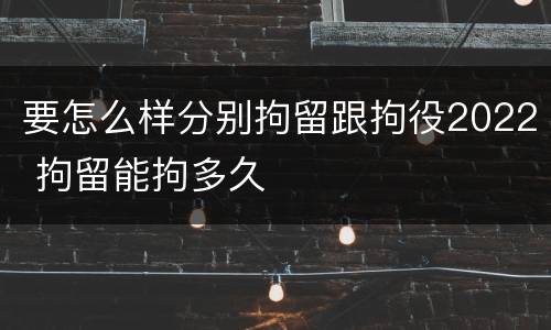 要怎么样分别拘留跟拘役2022 拘留能拘多久