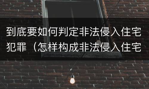 到底要如何判定非法侵入住宅犯罪（怎样构成非法侵入住宅罪）