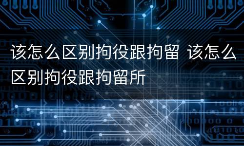 该怎么区别拘役跟拘留 该怎么区别拘役跟拘留所