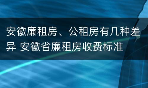 安徽廉租房、公租房有几种差异 安徽省廉租房收费标准