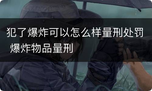 犯了爆炸可以怎么样量刑处罚 爆炸物品量刑